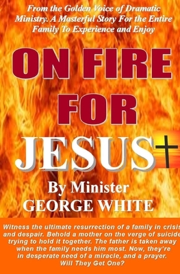 ON FIRE FOR JESUS, by MINISTER GEORGE WHITE: Witness The Ultimate Resurrection Of A Family In Crisis by Yolonda Kirby, Latanya Gibson, George White