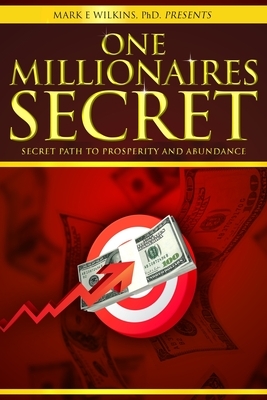 One Millionaires Secret: The Secret Path to Prosperity and Abundance by Mark E. Wilkins