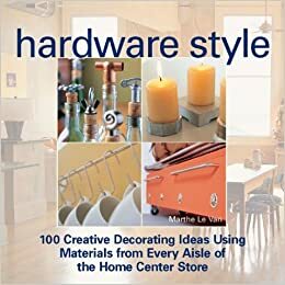 Hardware Style: 100 Creative Decorating Ideas Using Materials from Every Aisle of the Home Center Store by Marthe Le Van