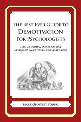 The Best Ever Guide to Demotivation for Psychologists: How To Dismay, Dishearten and Disappoint Your Friends, Family and Staff by Mark Geoffrey Young