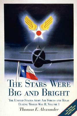 The Stars Were Big and Bright, Volume I: The United States Army Air Forces and Texas During World War II by Thomas E. Alexander