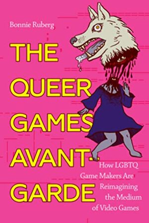 The Queer Games Avant-Garde: How LGBTQ Game Makers Are Reimagining the Medium of Video Games by Bo Ruberg