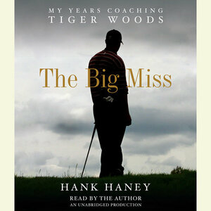 The Big Miss: My Years Coaching Tiger Woods by Hank Haney