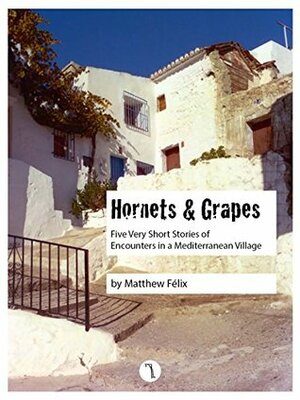 Hornets and Grapes: Five Very Short Stories of Encounters in a Mediterranean Village by Matthew Felix