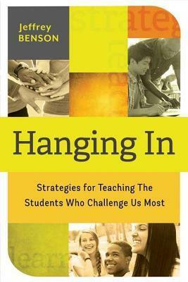 Hanging in: Strategies for Teaching the Students Who Challenge Us Most by Jeffrey Benson