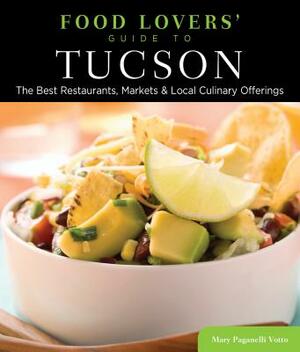 Food Lovers' Guide To(r) Tucson: The Best Restaurants, Markets & Local Culinary Offerings by Mary Paganelli Votto