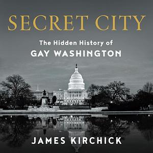 Secret City: The Hidden History of Gay Washington, from FDR through Clinton by James Kirchick