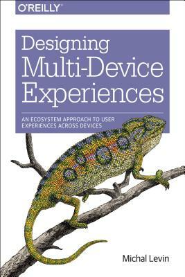 Designing Multi-Device Experiences: An Ecosystem Approach to User Experiences Across Devices by Michal Levin