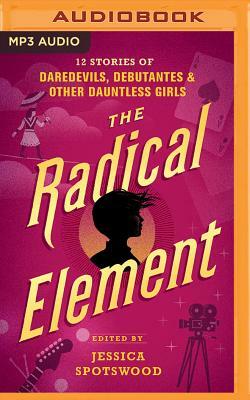 The Radical Element: Twelve Stories of Daredevils, Debutants, and Other Dauntless Girls by Jessica Spotswood