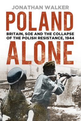 Poland Alone: Britain, SOE and the Collapse of the Polish Resistance, 1944 by Jonathan Walker