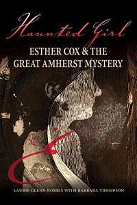 Haunted Girl : Esther Cox & the Great Amherst Mystery by Laurie Glenn Norris, Laurie Glenn Norris, Barbara Thompson