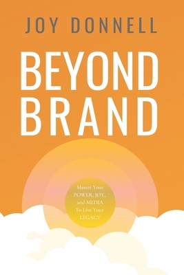 Beyond Brand: Master Your Power, Joy, and Media To Live Your Legacy by Joy Donnell