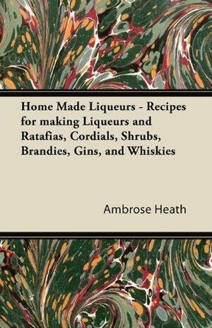 Home Made Liqueurs - Recipes for making Liqueurs and Ratafias, Cordials, Shrubs, Brandies, Gins, and Whiskies by Ambrose Heath