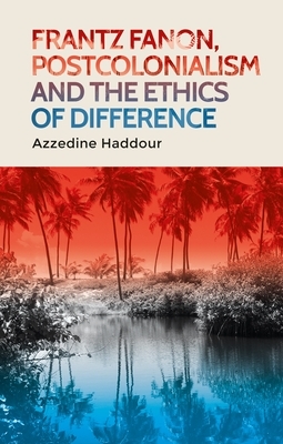 Frantz Fanon, Postcolonialism and the Ethics of Difference by Azzedine Haddour