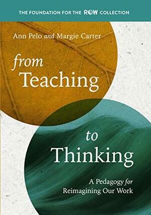 From Teaching to Thinking: A Pedagogy for Reimagining Our Work by Margie Carter, Ann Pelo