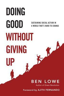 Doing Good Without Giving Up: Sustaining Social Action in a World That's Hard to Change by Ben Lowe, Ajith Fernando