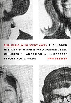 The Girls Who Went Away: The Hidden History of Women Who Surrendered Children for Adoption in the Decades Before Roe V. Wade by Ann Fessler