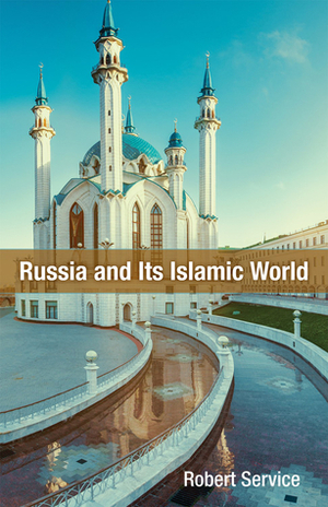Russia and Its Islamic World: From the Mongol Conquest to The Syrian Military Intervention by Robert Service