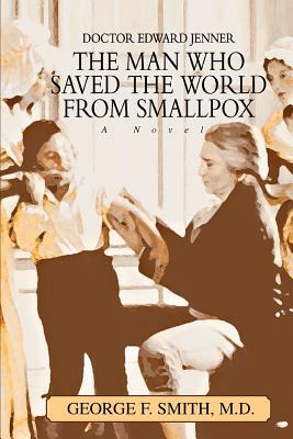 The Man Who Saved The World From Smallpox: Doctor Edward Jenner by George F. Smith