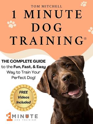 1 Minute Dog Training®: The Complete Guide to the Fun, Fast, and Easy Way to Train Your Perfect Dog by Tom Mitchell, Tom Mitchell