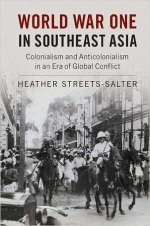 World War One in Southeast Asia: Colonialism and Anticolonialism in an Era of Global Conflict by Heather E. Streets-Salter