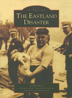 The Eastland Disaster by The Chicago Historical Society, Ted Wachholz, The Eastland Disaster Historical Society