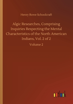 Algic Researches, Comprising Inquiries Respecting the Mental Characteristics of the North American Indians, Vol. 2 of 2: Volume 2 by Henry Rowe Schoolcraft