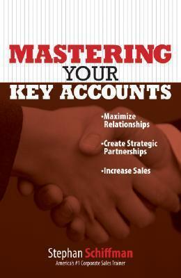 Mastering Your Key Accounts: Maximize Relationships; Create Strategic Partnerships; Increase Sales by Stephan Schiffman