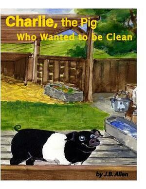 Charlie, the Pig Who Wanted to be Clean by J. B. Allen