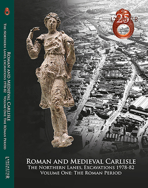 Roman and Medieval Carlisle: The Northen Lanes, Excavations 1978-82: Volume One: The Roman Period by Christine Howard-Davis, John Zant