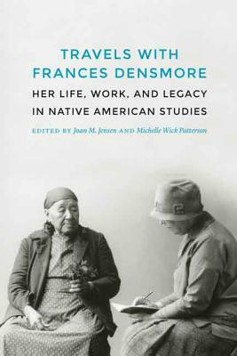 Travels with Frances Densmore: Her Life, Work, and Legacy in Native American Studies by Michelle Wick Patterson, Joan M. Jensen