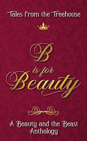 B is for Beauty: A Beauty and the Beast Anthology (Tales from the Treehouse #2) by M. Renee Vess, Jac Harmon, Merri Maywether, Miriam Fraser, Gareth Lewis, Mark Hood, Chelle Honiker, Robyn Sarty, Bethany Swafford, S.M. MacDougall