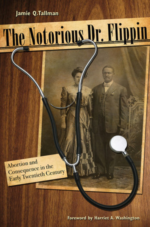 The Notorious Dr. Flippin: Abortion and Consequence in the Early Twentieth Century by Harriet A. Washington, Jamie Q. Tallman