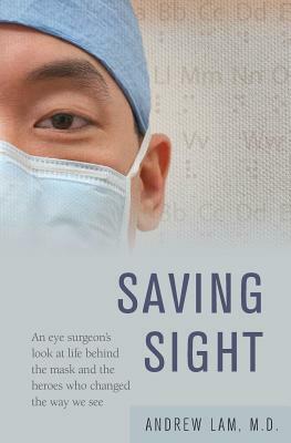 Saving Sight: An Eye Surgeon's Look at Life Behind the Mask and the Heroes Who Changed the Way We See by Andrew Lam