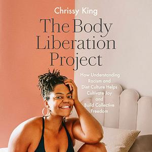 The Body Liberation Project: How Understanding Racism and Diet Culture Helps Cultivate Joy and Build Collective Freedom by Chrissy King