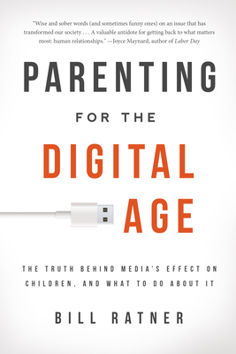Parenting for the Digital Age: The Truth Behind Media's Effect on Children, and What to Do about It by Bill Ratner