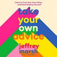 Take Your Own Advice: Learn to Trust Your Inner Voice and Start Helping Yourself by Jeffrey Marsh