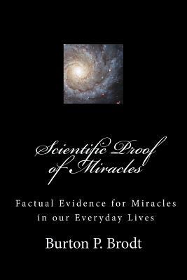 Scientific Proof of Miracles: Scientific Evidence for Miracles in our Everyday Lives by Burton P. Brodt