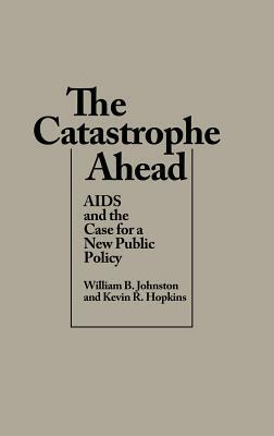 The Catastrophe Ahead: AIDS and the Case for a New Public Policy by Kevin R. Hopkins, William B. Johnston