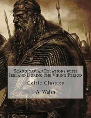 Scandinavian Relations with Ireland During the Viking Period: Celtic Classics by A. Walsh