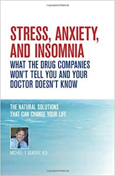 Stress, Anxiety and Insomnia- What the Drug Companies Won't Tell You and Your Doctor Doesn't Know by Michael T. Murray