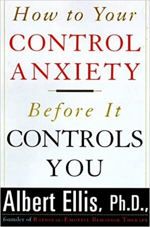 How To Control Your Anxiety Before It Controls You by Albert Ellis