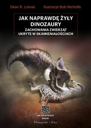 Jak naprawdę żyły dinozaury. Zachowania zwierząt ukryte w skamieniałościach by Robert Nicholls, Dean R. Lomax