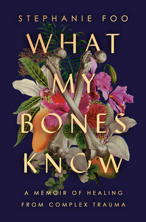 What My Bones Know: A Memoir of Healing from Complex Trauma by Stephanie Foo