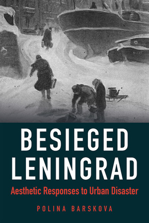 Besieged Leningrad: Aesthetic Responses to Urban Disaster by Polina Barskova