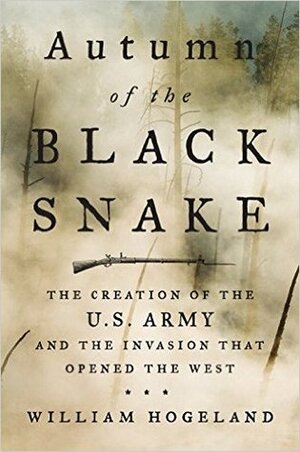 Autumn of the Black Snake: The Creation of the U.S. Army and the Invasion That Opened the West by William Hogeland