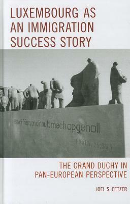 Luxembourg as an Immigration Success Story: The Grand Duchy in Pan-European Perspective by Joel S. Fetzer