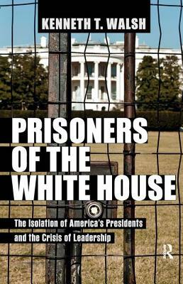 Prisoners of the White House: The Isolation of America's Presidents and the Crisis of Leadership by Kenneth T. Walsh