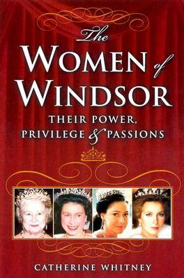 The Women of Windsor: Their Power, Privilege, and Passions by Catherine Whitney