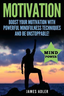 Motivation: Boost Your Motivation with Powerful Mindfulness Techniques and Be Unstoppable by James Adler